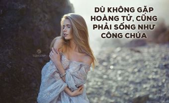 DÙ KHÔNG GẶP HOÀNG TỬ, CŨNG PHẢI SỐNG NHƯ CÔNG CHÚA - Blog Marry